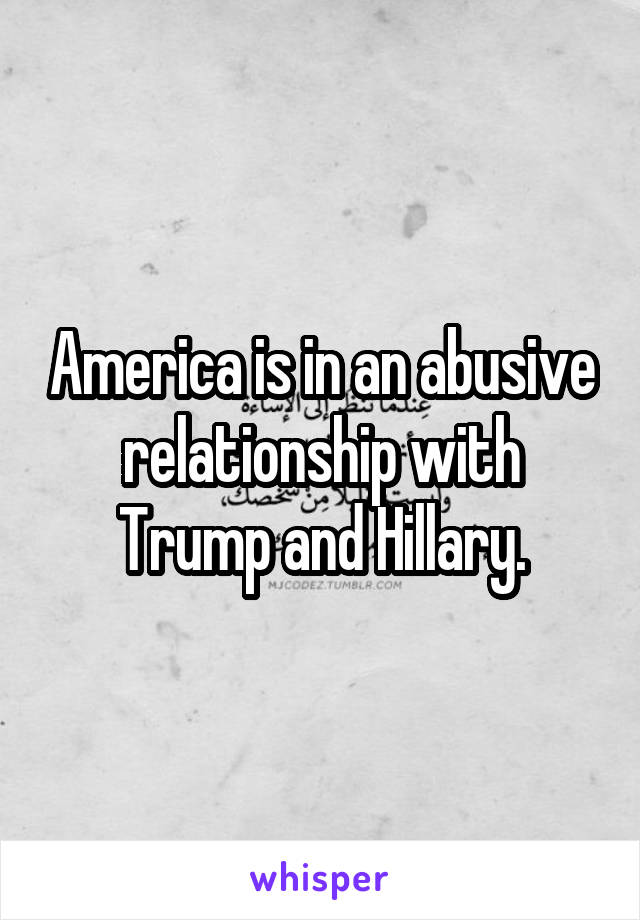 America is in an abusive relationship with Trump and Hillary.