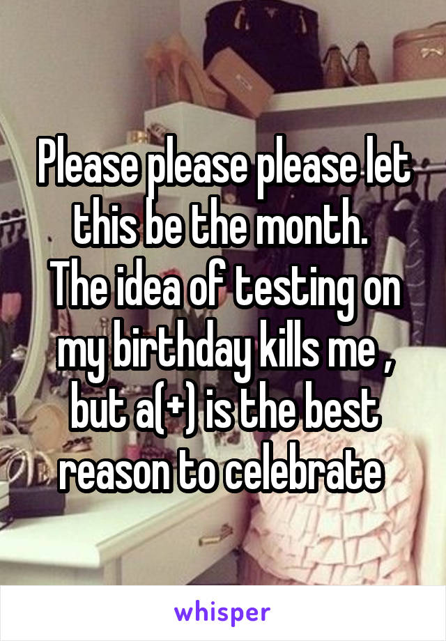 Please please please let this be the month. 
The idea of testing on my birthday kills me , but a(+) is the best reason to celebrate 