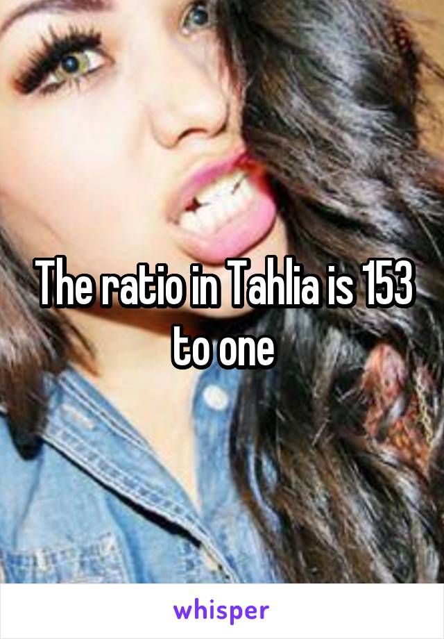 The ratio in Tahlia is 153 to one