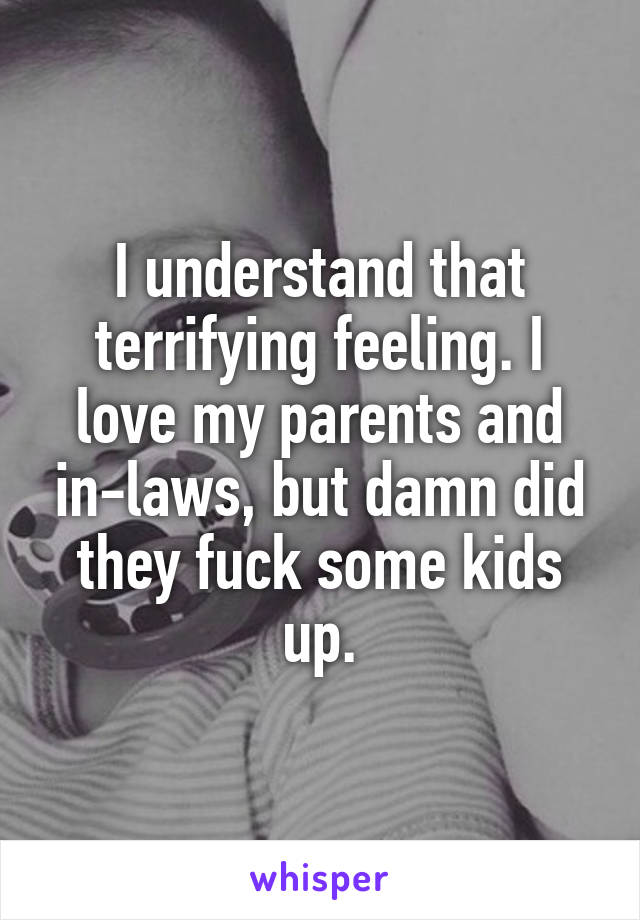 I understand that terrifying feeling. I love my parents and in-laws, but damn did they fuck some kids up.