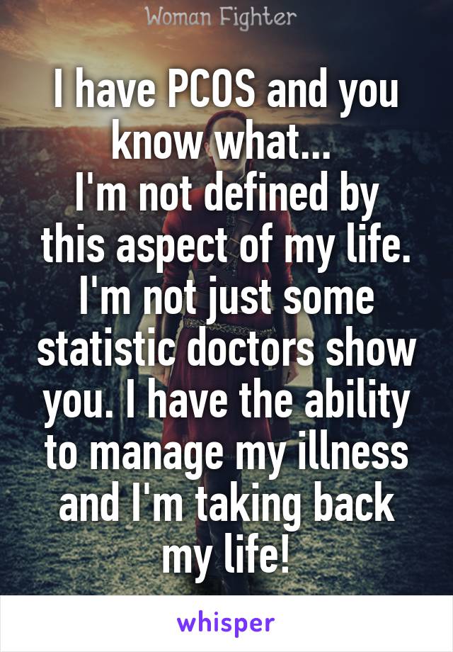 I have PCOS and you know what... 
I'm not defined by this aspect of my life.
I'm not just some statistic doctors show you. I have the ability to manage my illness and I'm taking back my life!
