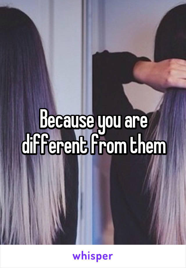 Because you are different from them