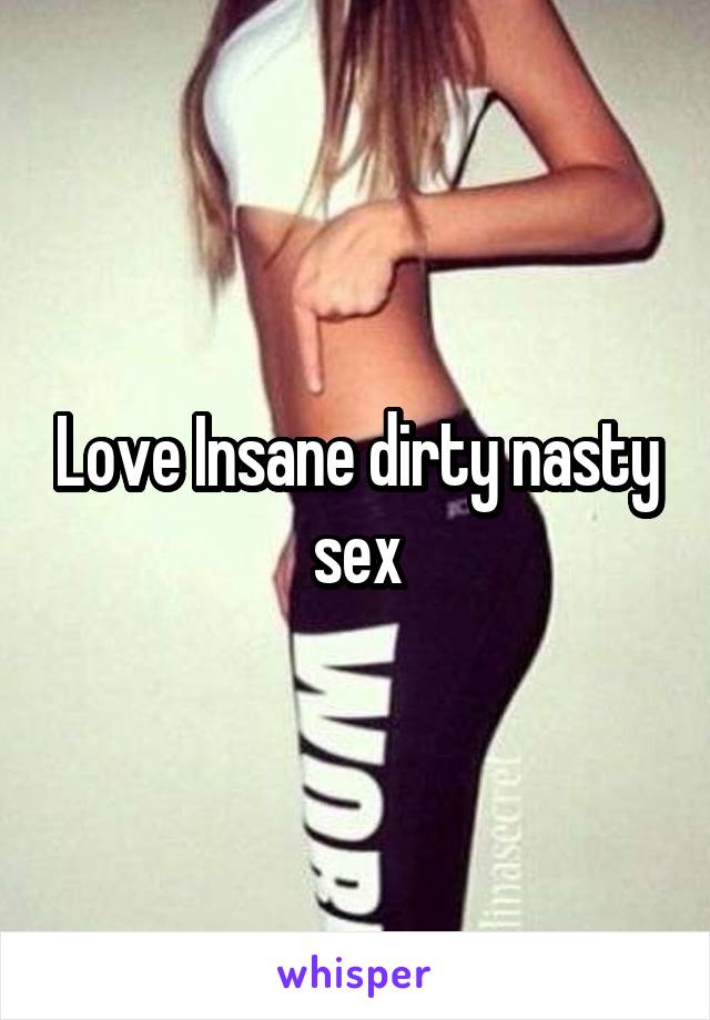 Love Insane dirty nasty sex