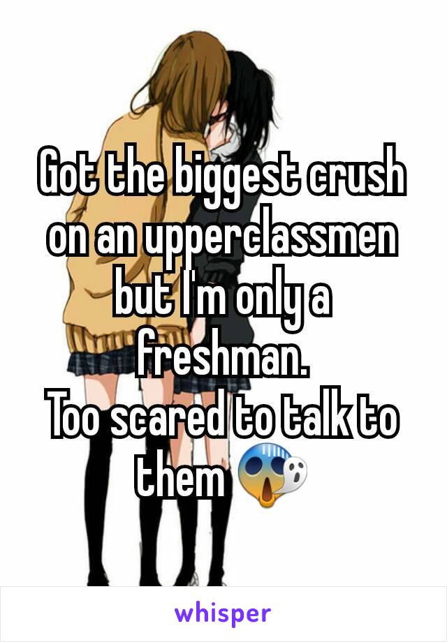 Got the biggest crush on an upperclassmen but I'm only a freshman.
Too scared to talk to them 😱