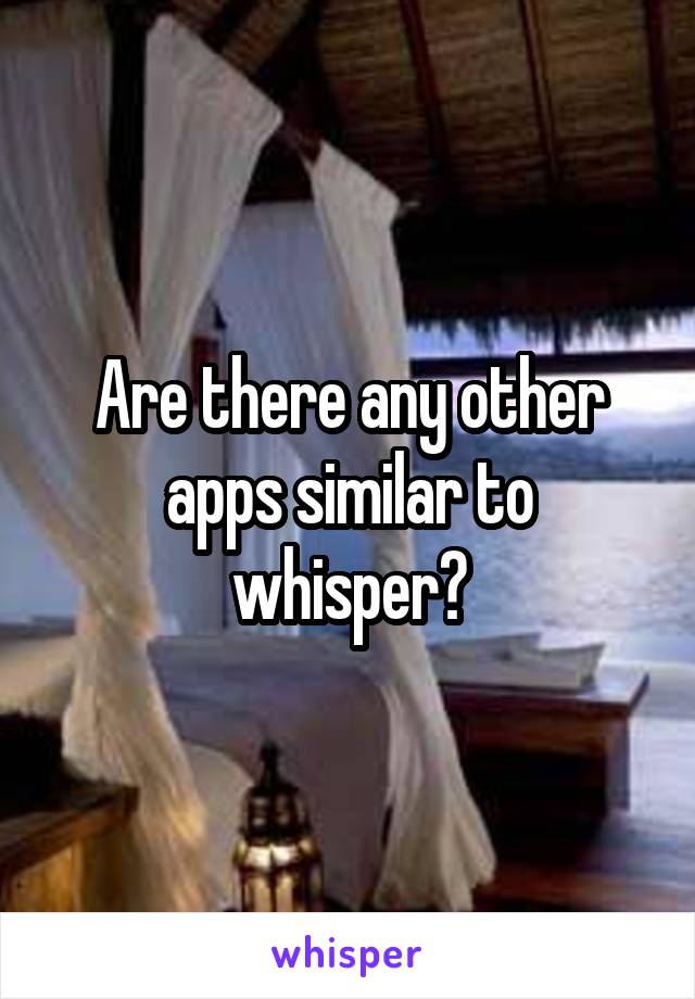 Are there any other apps similar to whisper?