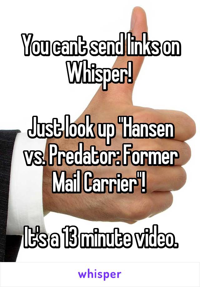 You cant send links on Whisper! 

Just look up "Hansen vs. Predator: Former Mail Carrier"! 

It's a 13 minute video.