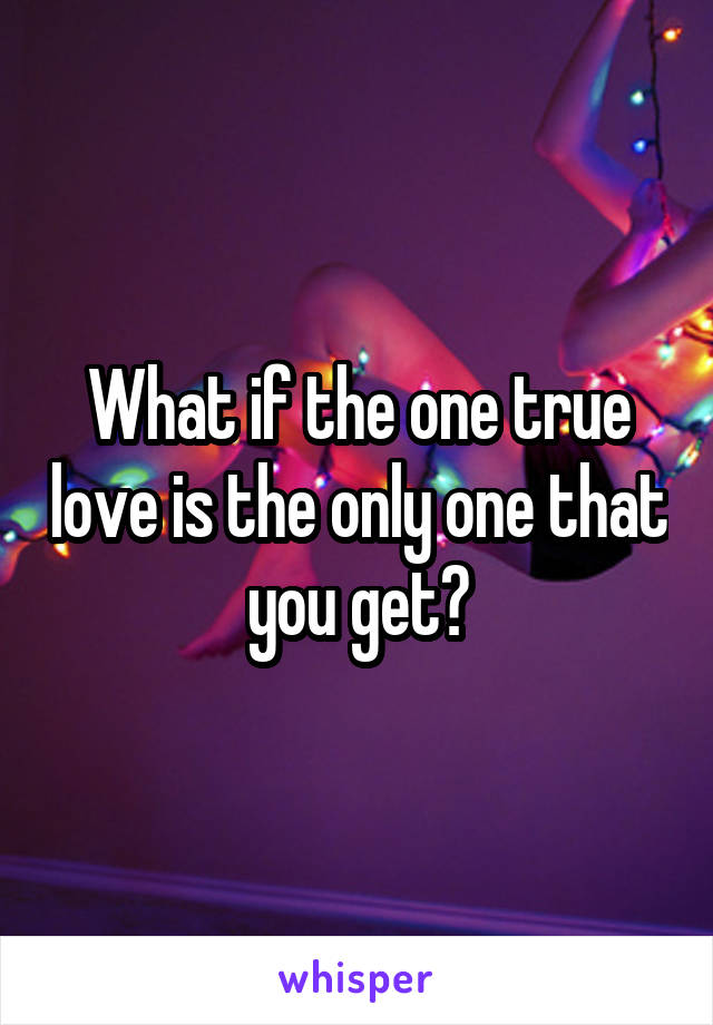 What if the one true love is the only one that you get?