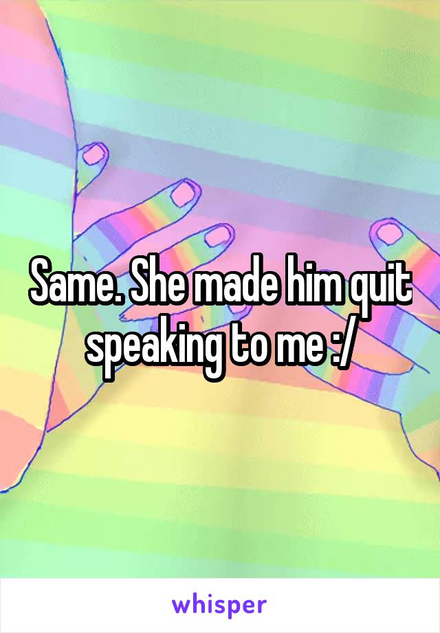 Same. She made him quit speaking to me :/