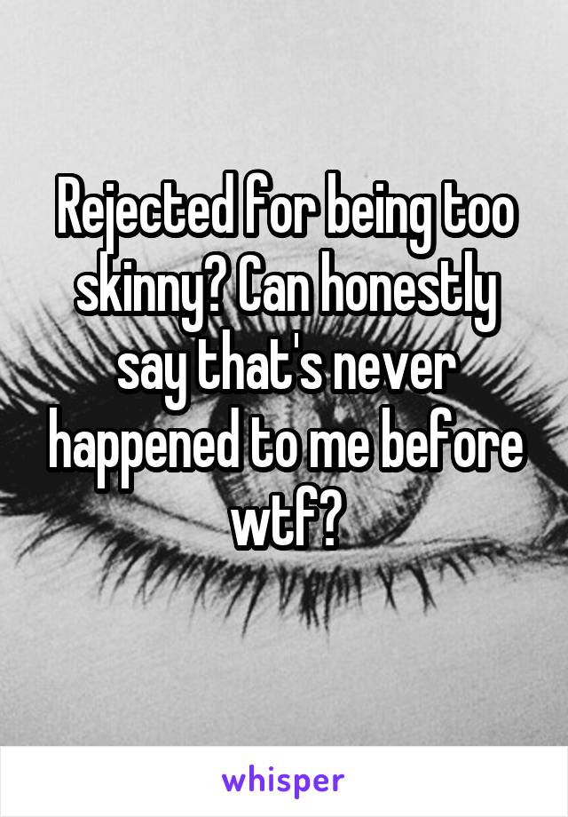 Rejected for being too skinny? Can honestly say that's never happened to me before wtf?
