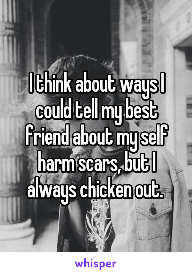 I think about ways I could tell my best friend about my self harm scars, but I always chicken out. 