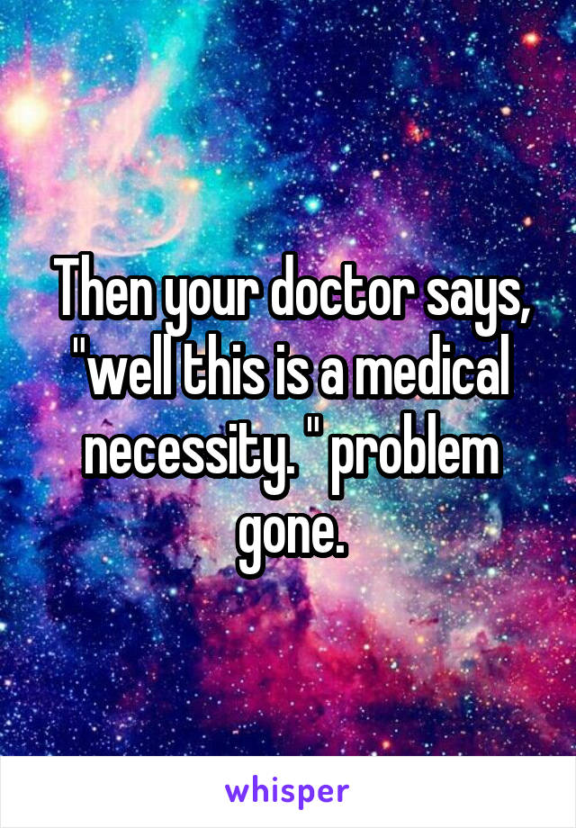 Then your doctor says, "well this is a medical necessity. " problem gone.