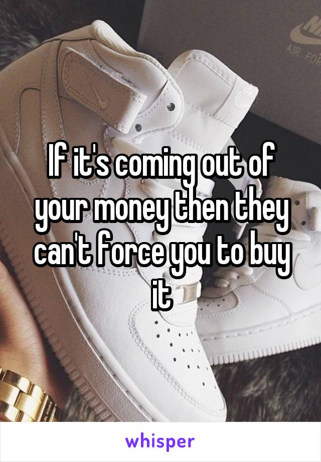 If it's coming out of your money then they can't force you to buy it