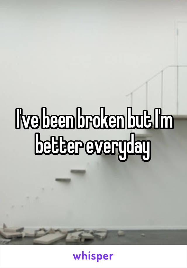 I've been broken but I'm better everyday 