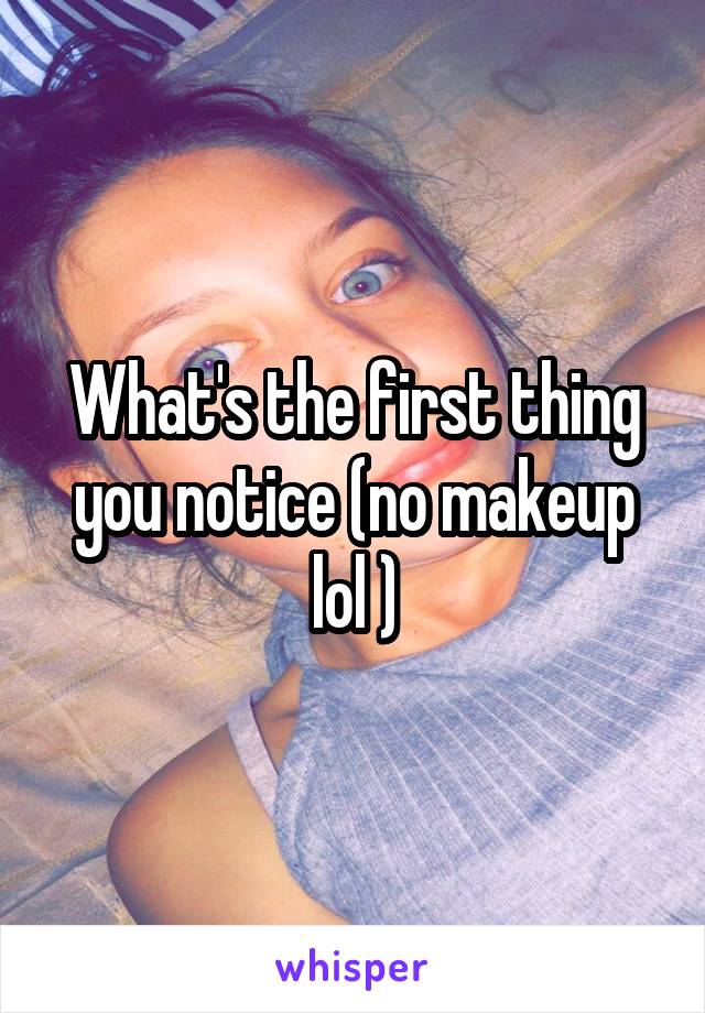 What's the first thing you notice (no makeup lol )