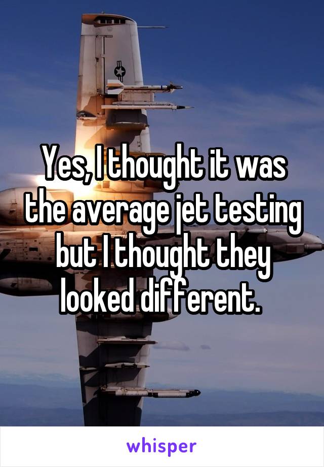 Yes, I thought it was the average jet testing but I thought they looked different. 