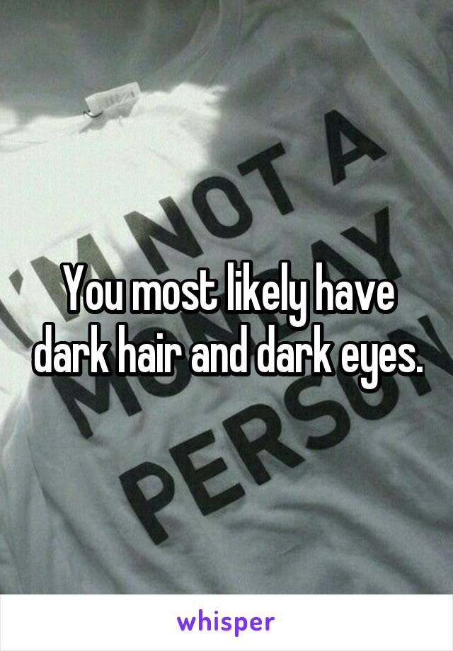 You most likely have dark hair and dark eyes.