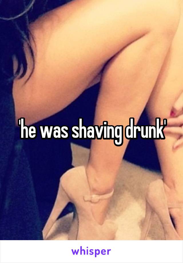 'he was shaving drunk'