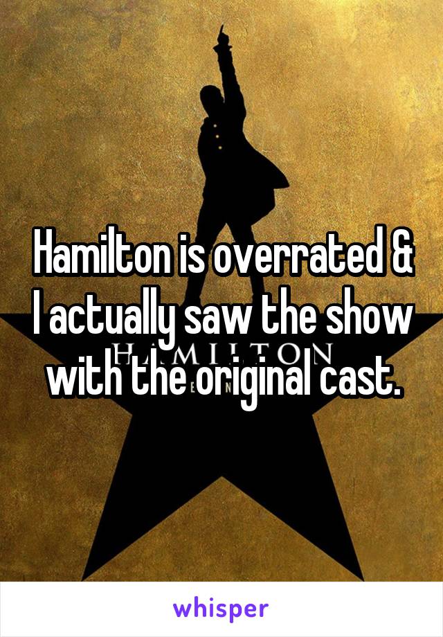 Hamilton is overrated & I actually saw the show with the original cast.