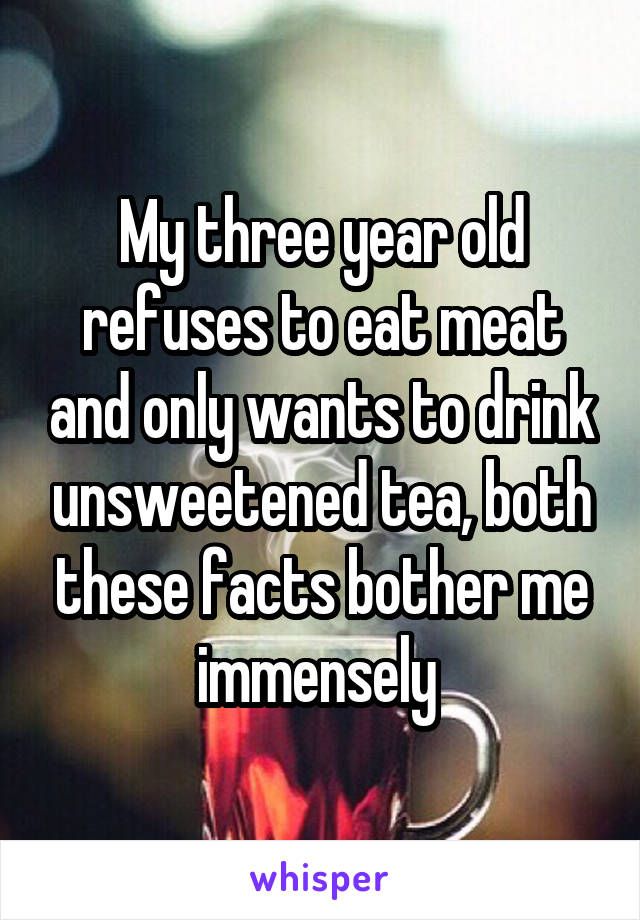 My three year old refuses to eat meat and only wants to drink unsweetened tea, both these facts bother me immensely 