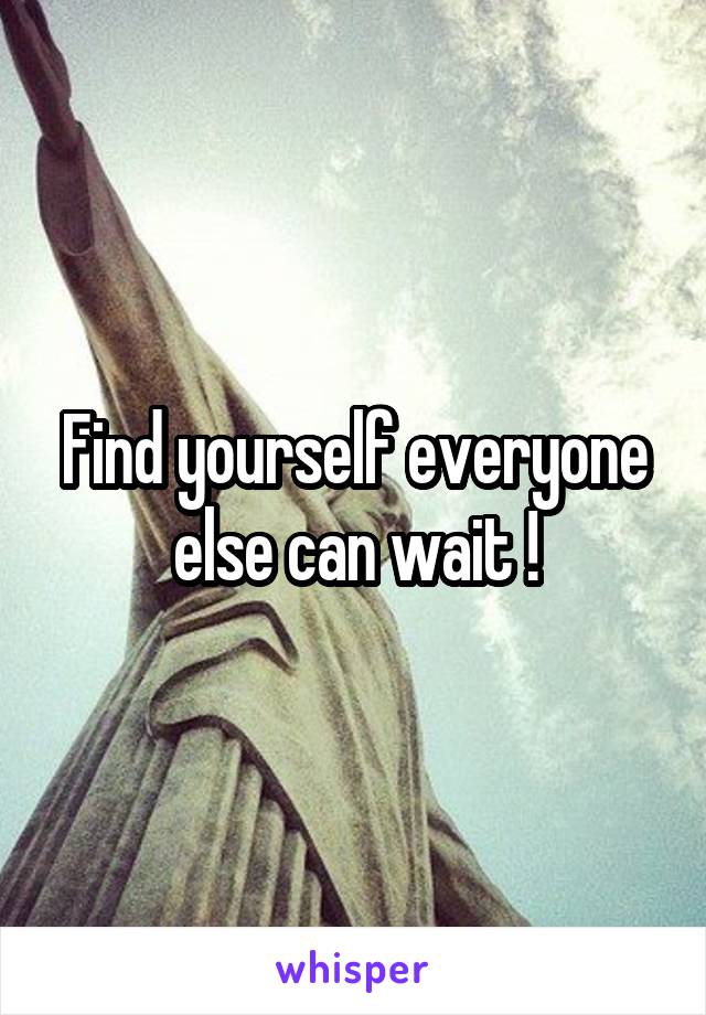 Find yourself everyone else can wait !