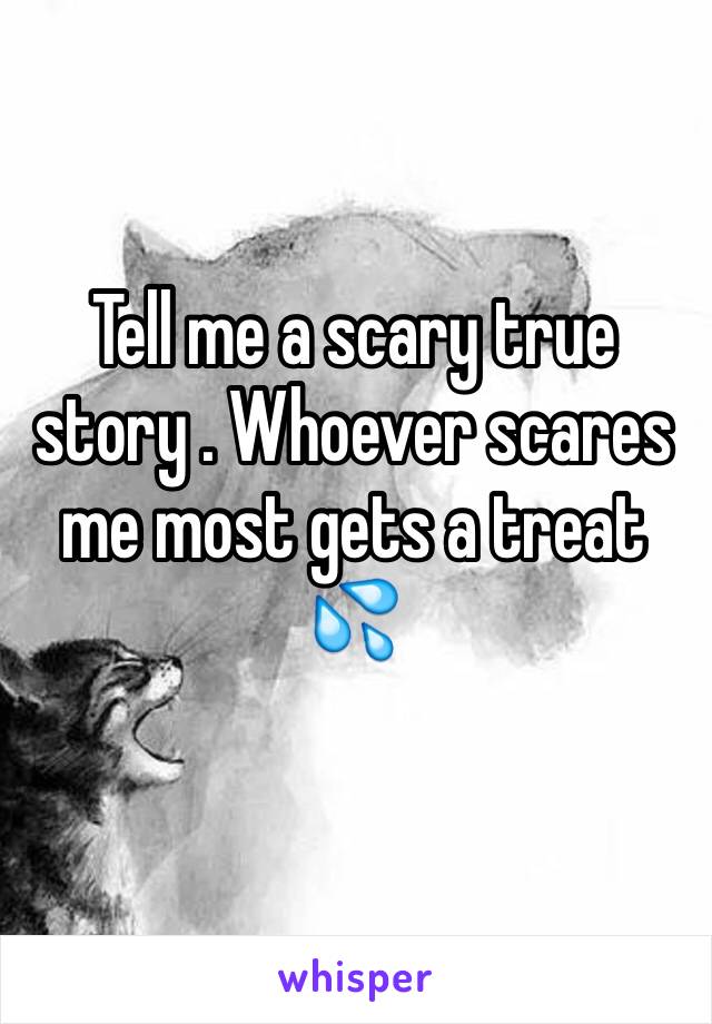 Tell me a scary true story . Whoever scares me most gets a treat 💦