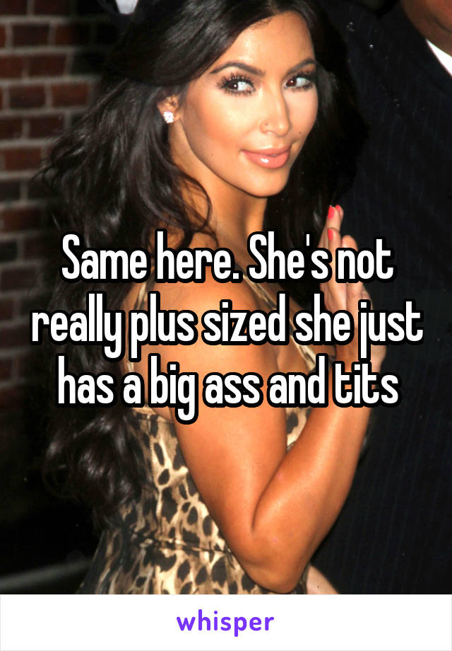 Same here. She's not really plus sized she just has a big ass and tits