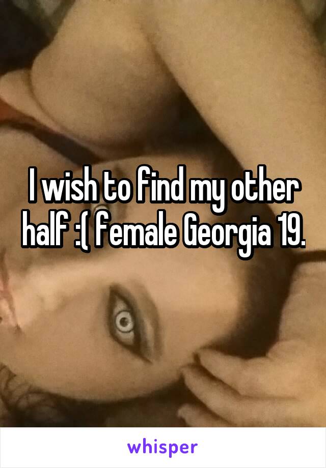 I wish to find my other half :( female Georgia 19. 