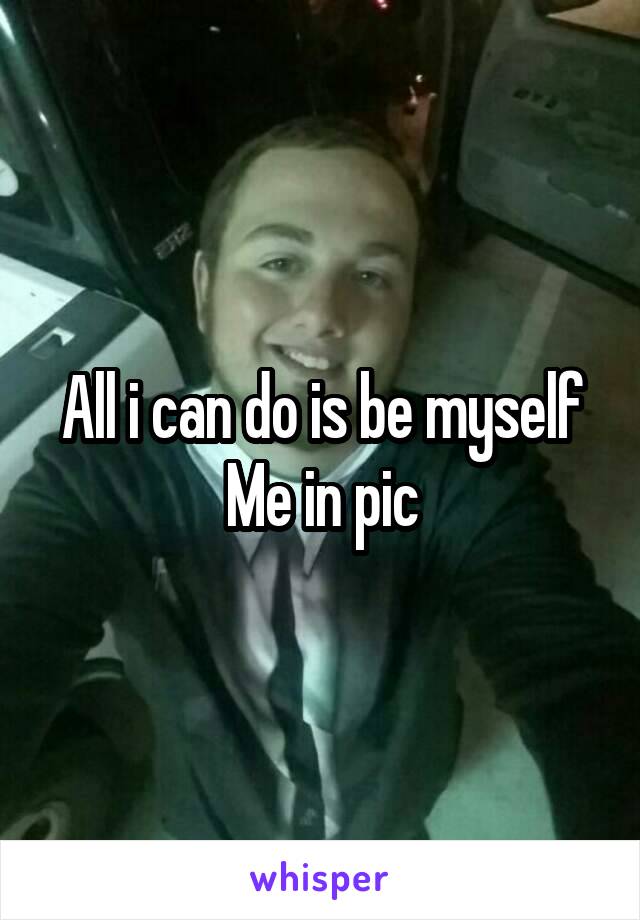 All i can do is be myself
Me in pic