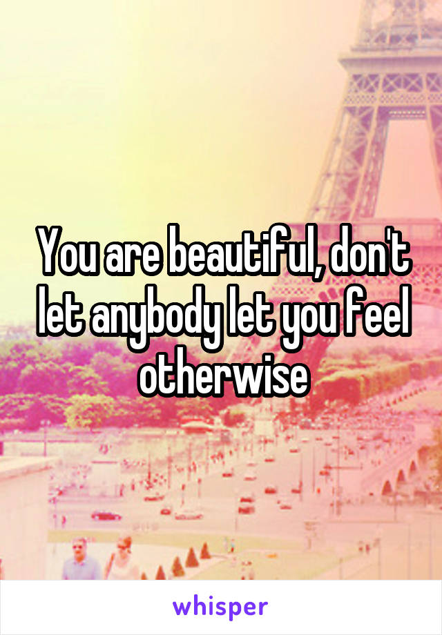 You are beautiful, don't let anybody let you feel otherwise