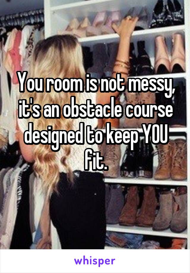You room is not messy, it's an obstacle course designed to keep YOU fit.
