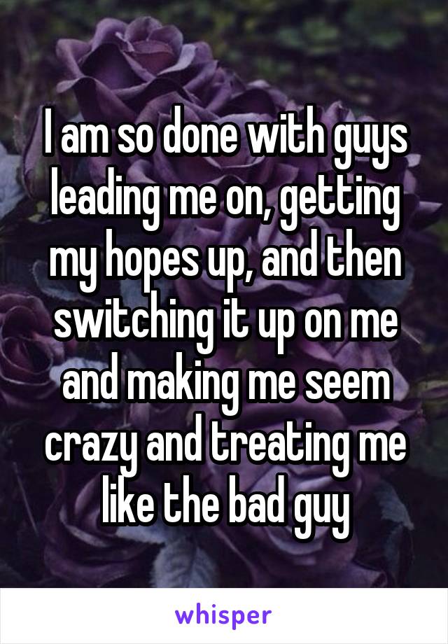 I am so done with guys leading me on, getting my hopes up, and then switching it up on me and making me seem crazy and treating me like the bad guy