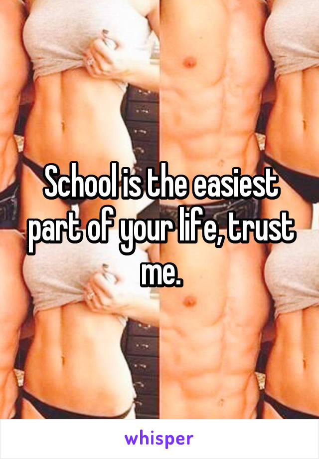 School is the easiest part of your life, trust me.