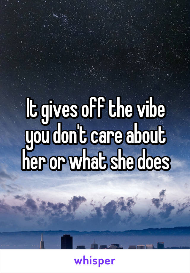 It gives off the vibe you don't care about her or what she does