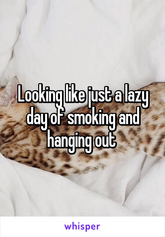 Looking like just a lazy day of smoking and hanging out 