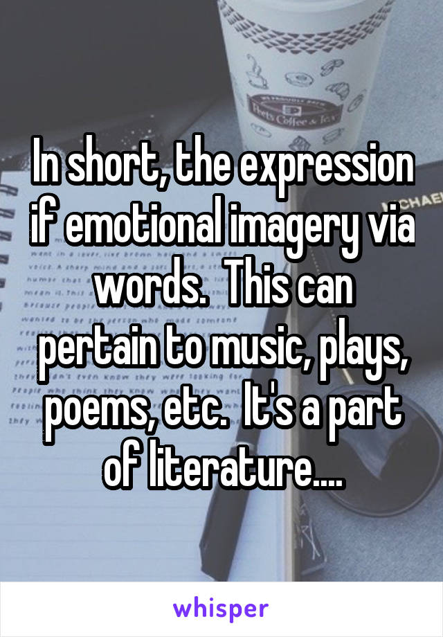 In short, the expression if emotional imagery via words.  This can pertain to music, plays, poems, etc.  It's a part of literature....