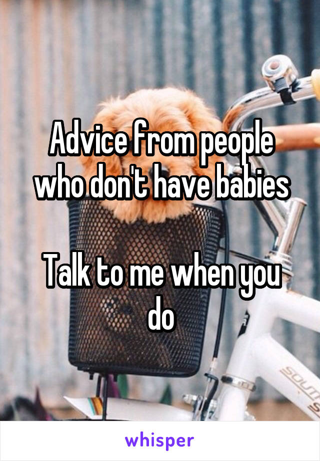 Advice from people who don't have babies

Talk to me when you do