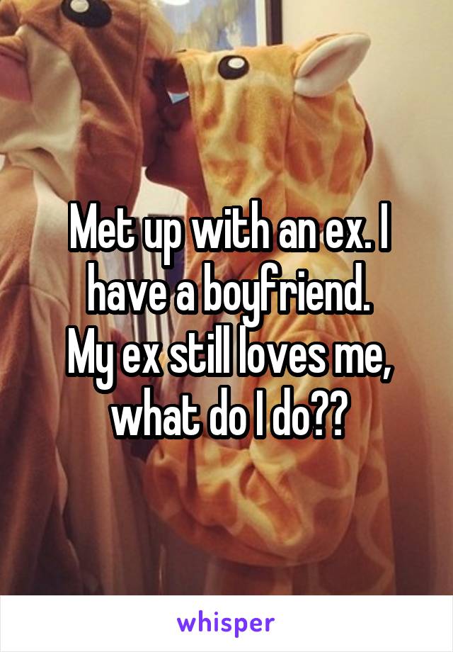 Met up with an ex. I have a boyfriend.
My ex still loves me, what do I do??