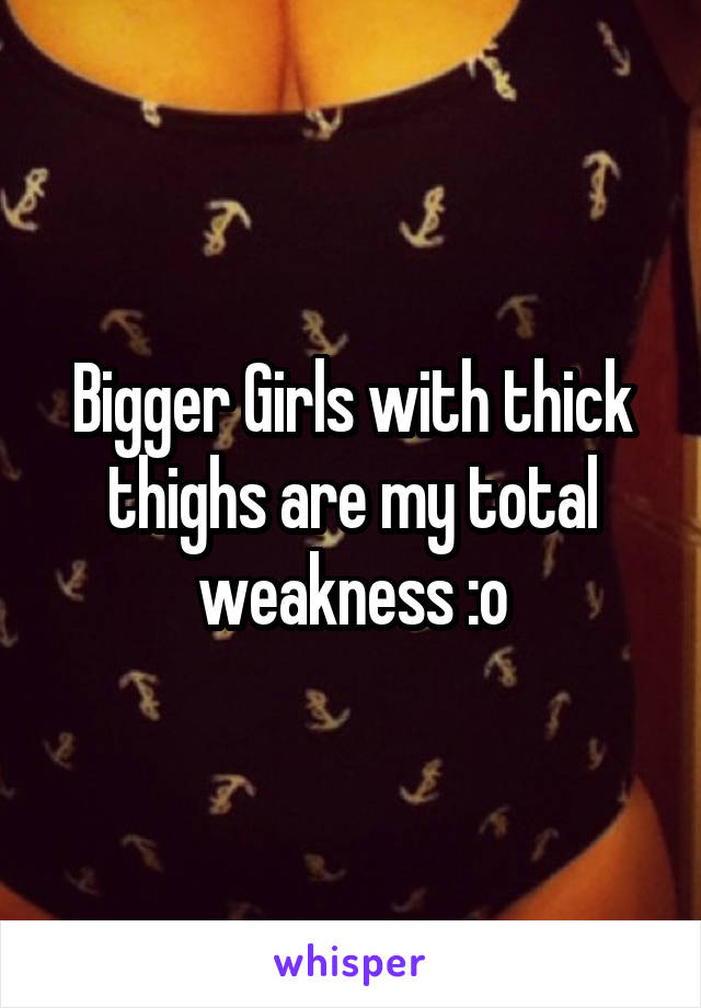 Bigger Girls with thick thighs are my total weakness :o