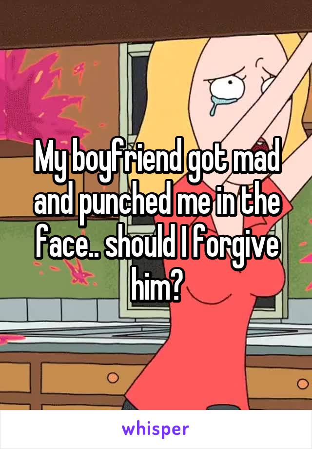 My boyfriend got mad and punched me in the face.. should I forgive him?