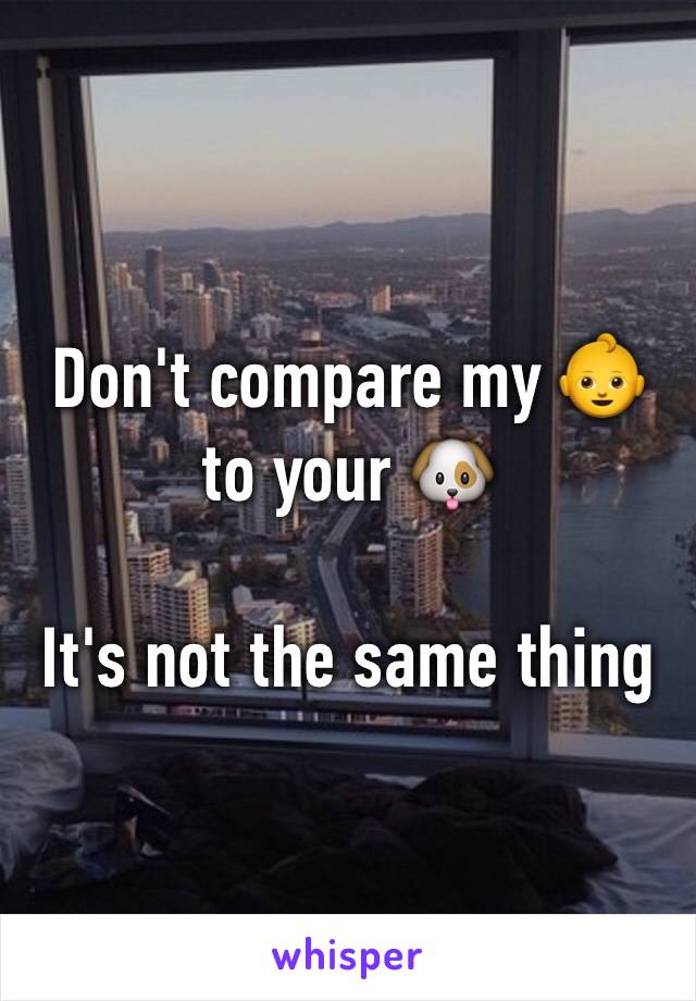 Don't compare my 👶 to your 🐶 

It's not the same thing