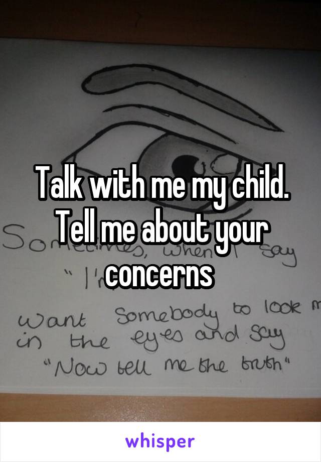 Talk with me my child. Tell me about your concerns 