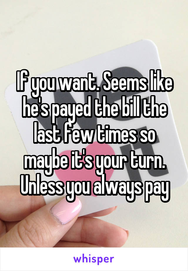 If you want. Seems like he's payed the bill the last few times so maybe it's your turn. Unless you always pay