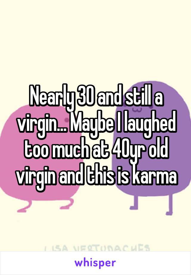 Nearly 30 and still a virgin... Maybe I laughed too much at 40yr old virgin and this is karma