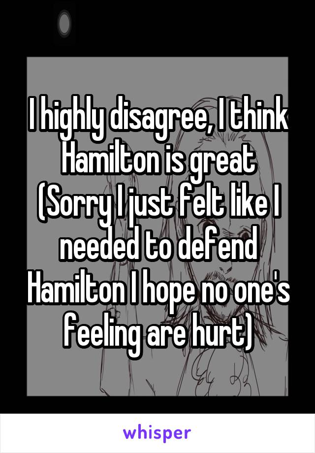 I highly disagree, I think Hamilton is great
(Sorry I just felt like I needed to defend Hamilton I hope no one's feeling are hurt)