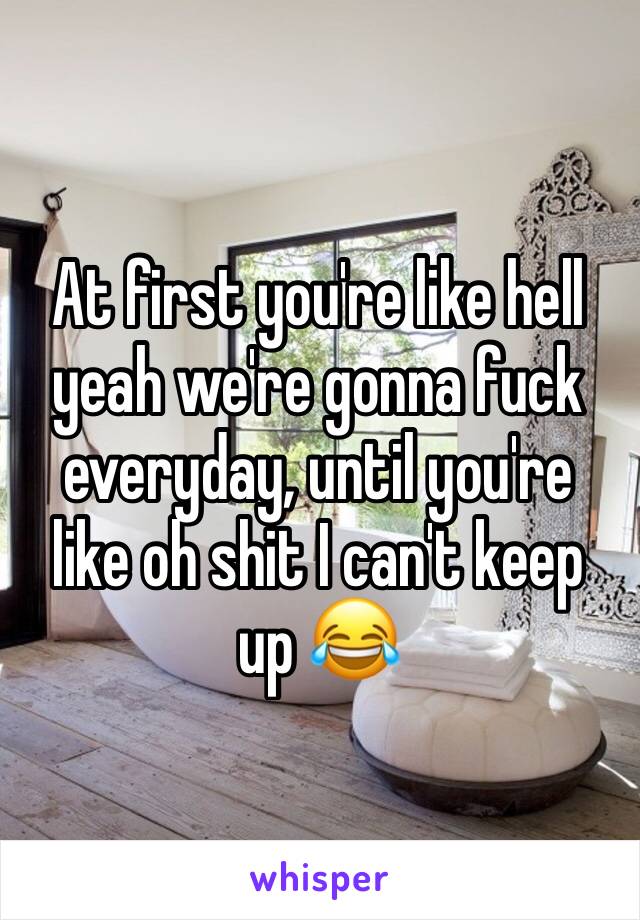 At first you're like hell yeah we're gonna fuck everyday, until you're like oh shit I can't keep up 😂