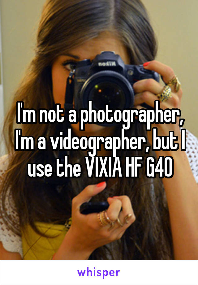 I'm not a photographer, I'm a videographer, but I use the VIXIA HF G40