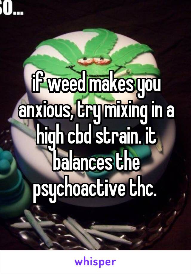 if weed makes you anxious, try mixing in a high cbd strain. it balances the psychoactive thc. 