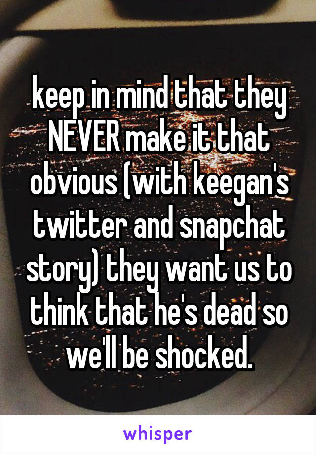keep in mind that they NEVER make it that obvious (with keegan's twitter and snapchat story) they want us to think that he's dead so we'll be shocked.