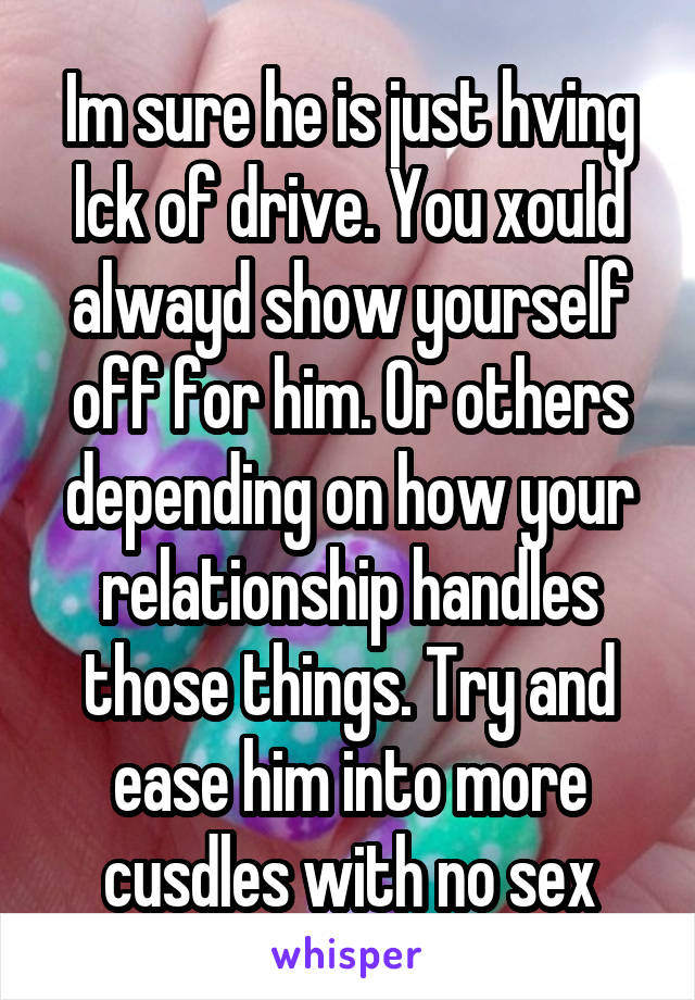 Im sure he is just hving lck of drive. You xould alwayd show yourself off for him. Or others depending on how your relationship handles those things. Try and ease him into more cusdles with no sex