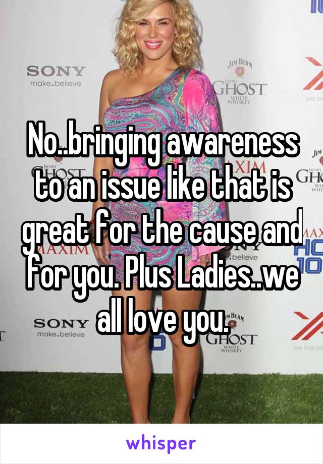 No..bringing awareness to an issue like that is great for the cause and for you. Plus Ladies..we all love you.